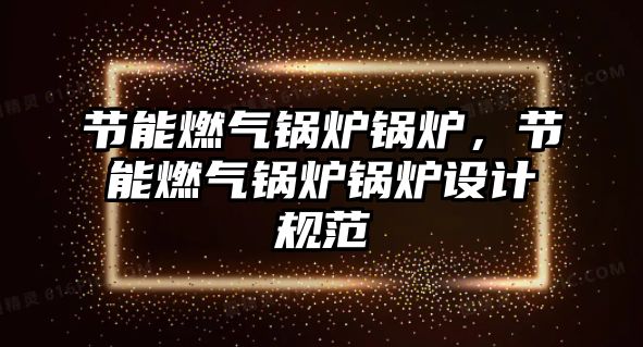 節(jié)能燃?xì)忮仩t鍋爐，節(jié)能燃?xì)忮仩t鍋爐設(shè)計(jì)規(guī)范