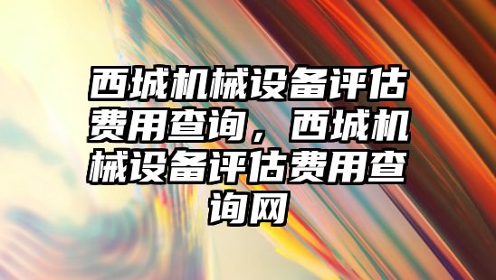 西城機械設備評估費用查詢，西城機械設備評估費用查詢網(wǎng)