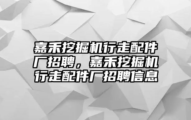 嘉禾挖掘機(jī)行走配件廠招聘，嘉禾挖掘機(jī)行走配件廠招聘信息