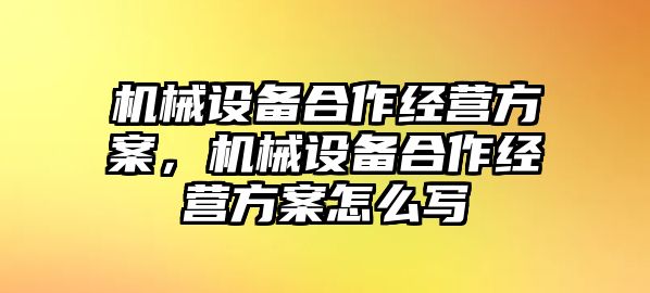 機(jī)械設(shè)備合作經(jīng)營方案，機(jī)械設(shè)備合作經(jīng)營方案怎么寫