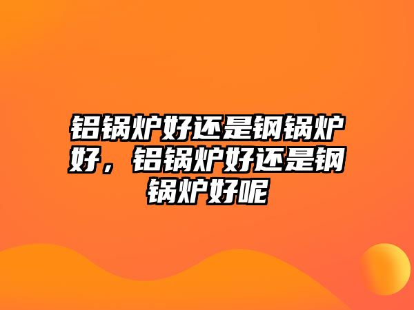 鋁鍋爐好還是鋼鍋爐好，鋁鍋爐好還是鋼鍋爐好呢