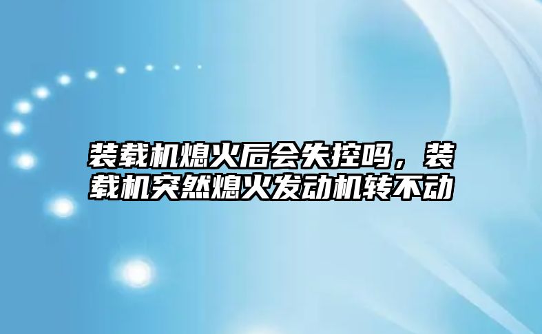 裝載機(jī)熄火后會(huì)失控嗎，裝載機(jī)突然熄火發(fā)動(dòng)機(jī)轉(zhuǎn)不動(dòng)