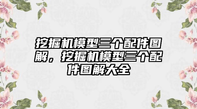 挖掘機(jī)模型三個(gè)配件圖解，挖掘機(jī)模型三個(gè)配件圖解大全