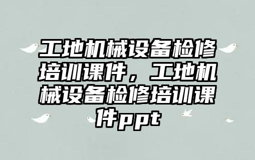 工地機械設(shè)備檢修培訓(xùn)課件，工地機械設(shè)備檢修培訓(xùn)課件ppt