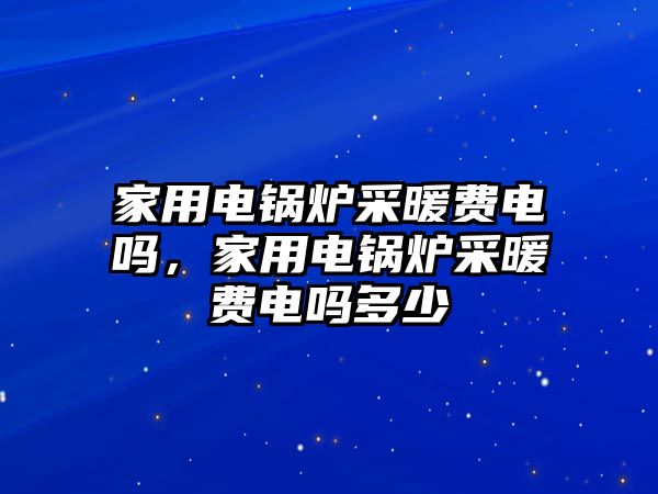 家用電鍋爐采暖費電嗎，家用電鍋爐采暖費電嗎多少