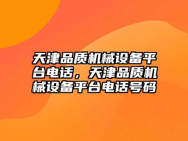 天津品質(zhì)機(jī)械設(shè)備平臺電話，天津品質(zhì)機(jī)械設(shè)備平臺電話號碼