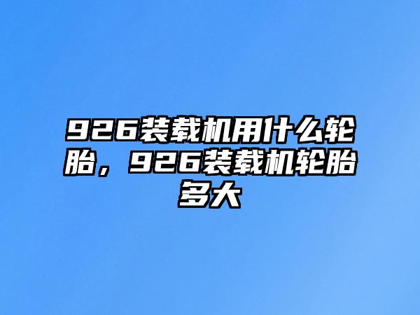 926裝載機(jī)用什么輪胎，926裝載機(jī)輪胎多大