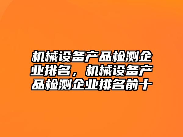 機(jī)械設(shè)備產(chǎn)品檢測企業(yè)排名，機(jī)械設(shè)備產(chǎn)品檢測企業(yè)排名前十