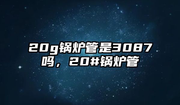 20g鍋爐管是3087嗎，20#鍋爐管