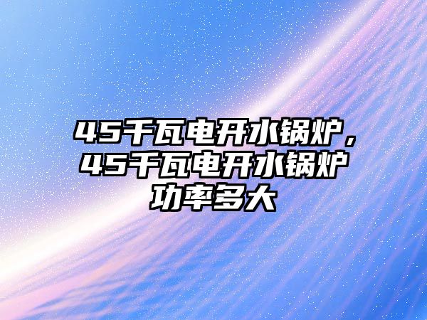 45千瓦電開水鍋爐，45千瓦電開水鍋爐功率多大