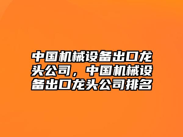 中國機(jī)械設(shè)備出口龍頭公司，中國機(jī)械設(shè)備出口龍頭公司排名