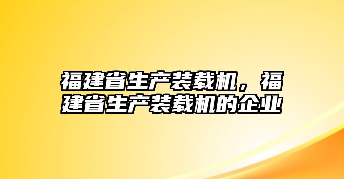 福建省生產(chǎn)裝載機(jī)，福建省生產(chǎn)裝載機(jī)的企業(yè)