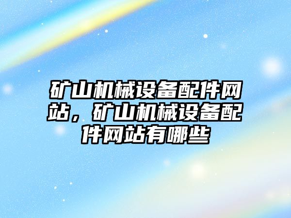 礦山機械設備配件網(wǎng)站，礦山機械設備配件網(wǎng)站有哪些