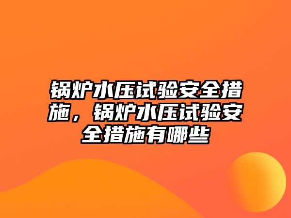 鍋爐水壓試驗(yàn)安全措施，鍋爐水壓試驗(yàn)安全措施有哪些