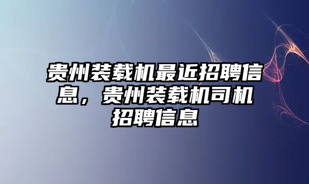 貴州裝載機最近招聘信息，貴州裝載機司機招聘信息