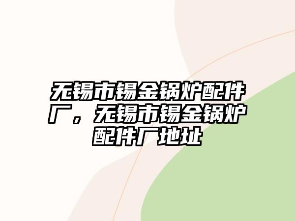 無(wú)錫市錫金鍋爐配件廠，無(wú)錫市錫金鍋爐配件廠地址