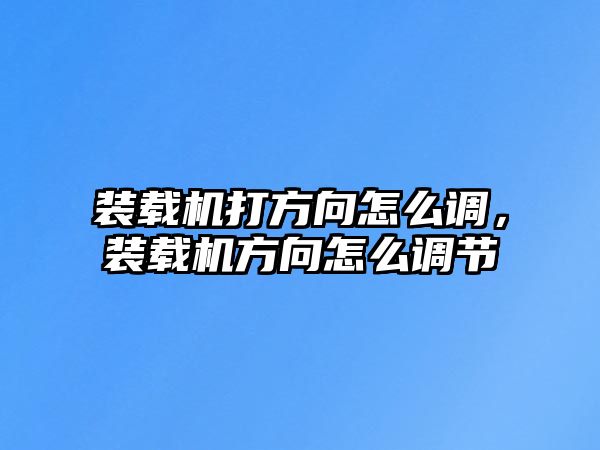 裝載機(jī)打方向怎么調(diào)，裝載機(jī)方向怎么調(diào)節(jié)