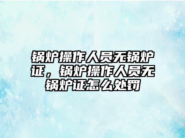 鍋爐操作人員無鍋爐證，鍋爐操作人員無鍋爐證怎么處罰