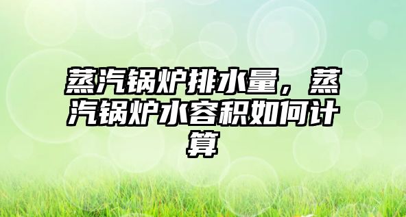 蒸汽鍋爐排水量，蒸汽鍋爐水容積如何計算