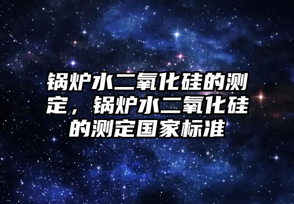 鍋爐水二氧化硅的測定，鍋爐水二氧化硅的測定國家標(biāo)準(zhǔn)