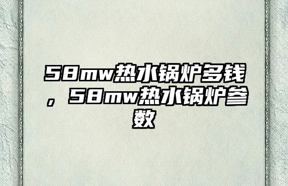 58mw熱水鍋爐多錢，58mw熱水鍋爐參數(shù)