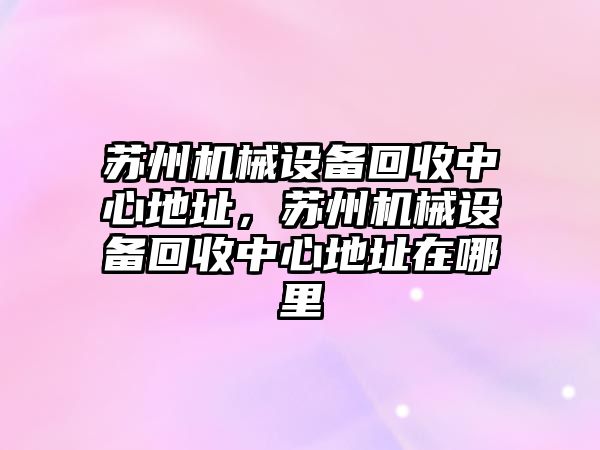 蘇州機械設備回收中心地址，蘇州機械設備回收中心地址在哪里