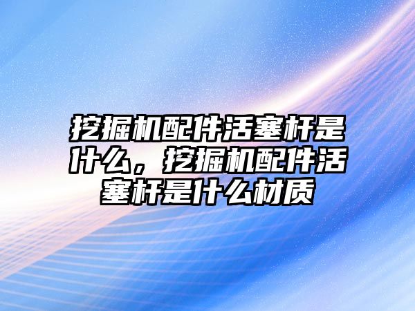 挖掘機配件活塞桿是什么，挖掘機配件活塞桿是什么材質(zhì)