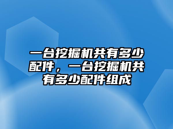 一臺挖掘機共有多少配件，一臺挖掘機共有多少配件組成