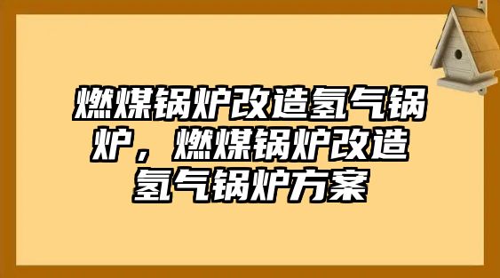 燃煤鍋爐改造氫氣鍋爐，燃煤鍋爐改造氫氣鍋爐方案