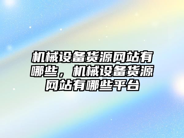 機械設(shè)備貨源網(wǎng)站有哪些，機械設(shè)備貨源網(wǎng)站有哪些平臺