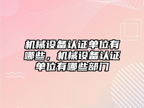 機械設(shè)備認證單位有哪些，機械設(shè)備認證單位有哪些部門