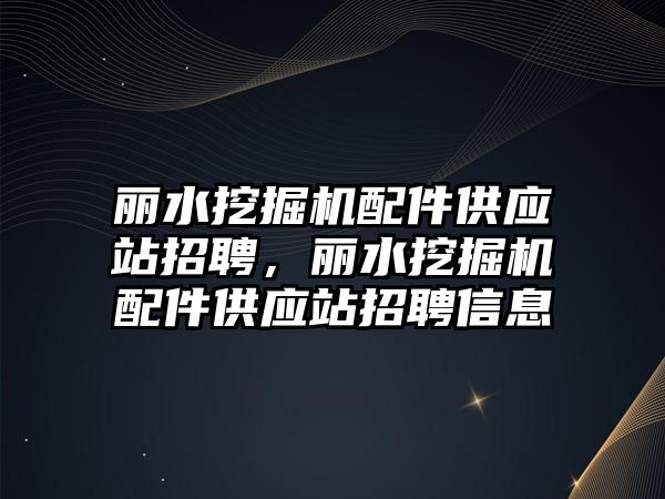 麗水挖掘機配件供應(yīng)站招聘，麗水挖掘機配件供應(yīng)站招聘信息