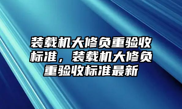 裝載機(jī)大修負(fù)重驗(yàn)收標(biāo)準(zhǔn)，裝載機(jī)大修負(fù)重驗(yàn)收標(biāo)準(zhǔn)最新