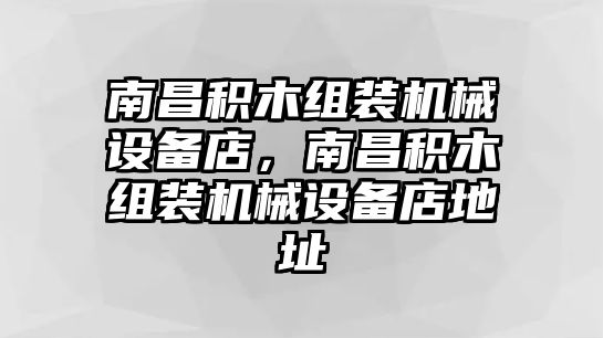 南昌積木組裝機(jī)械設(shè)備店，南昌積木組裝機(jī)械設(shè)備店地址