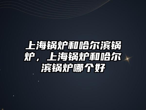 上海鍋爐和哈爾濱鍋爐，上海鍋爐和哈爾濱鍋爐哪個(gè)好