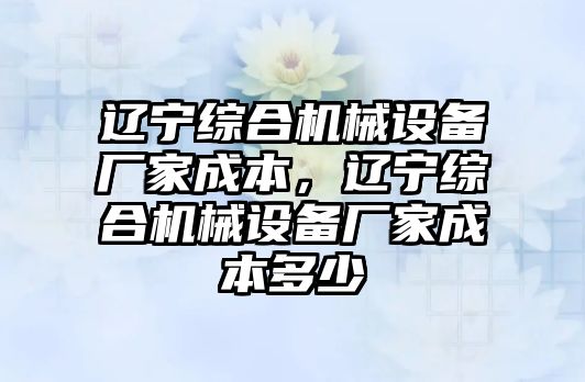 遼寧綜合機(jī)械設(shè)備廠家成本，遼寧綜合機(jī)械設(shè)備廠家成本多少