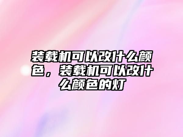 裝載機可以改什么顏色，裝載機可以改什么顏色的燈