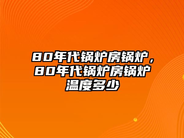 80年代鍋爐房鍋爐，80年代鍋爐房鍋爐溫度多少