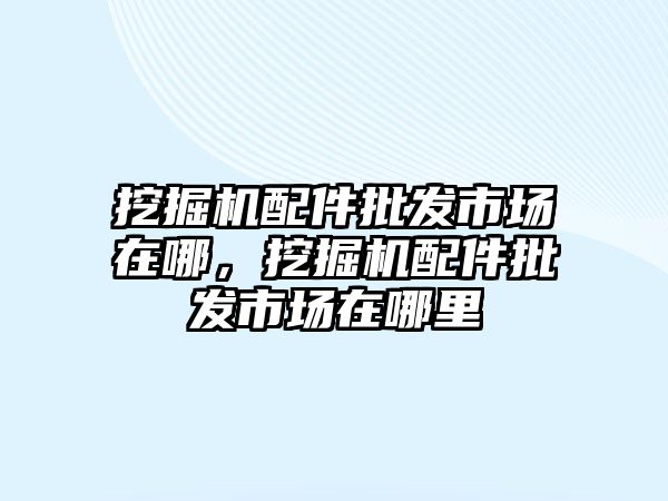 挖掘機(jī)配件批發(fā)市場在哪，挖掘機(jī)配件批發(fā)市場在哪里