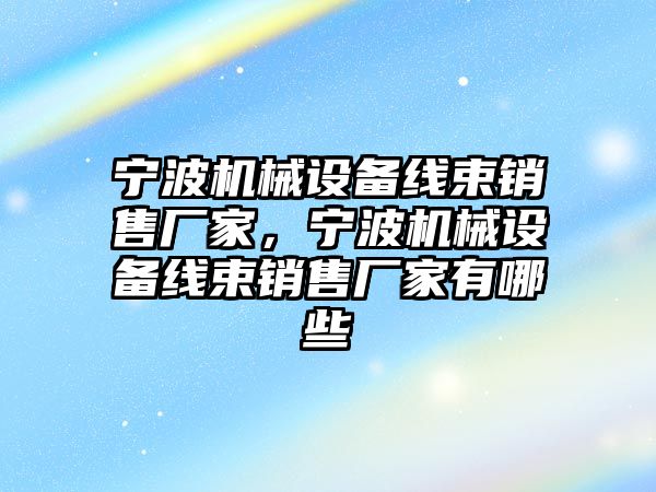 寧波機械設備線束銷售廠家，寧波機械設備線束銷售廠家有哪些