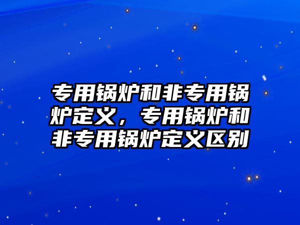 專用鍋爐和非專用鍋爐定義，專用鍋爐和非專用鍋爐定義區(qū)別