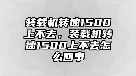 裝載機(jī)轉(zhuǎn)速1500上不去，裝載機(jī)轉(zhuǎn)速1500上不去怎么回事