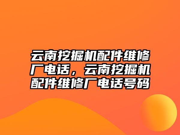 云南挖掘機(jī)配件維修廠電話，云南挖掘機(jī)配件維修廠電話號碼