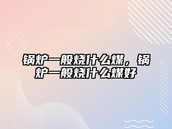 鍋爐一般燒什么煤，鍋爐一般燒什么煤好