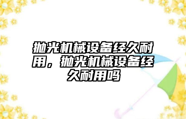 拋光機械設備經(jīng)久耐用，拋光機械設備經(jīng)久耐用嗎