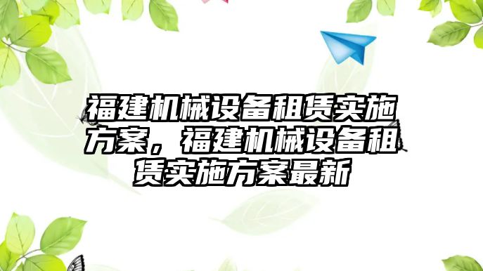 福建機(jī)械設(shè)備租賃實(shí)施方案，福建機(jī)械設(shè)備租賃實(shí)施方案最新