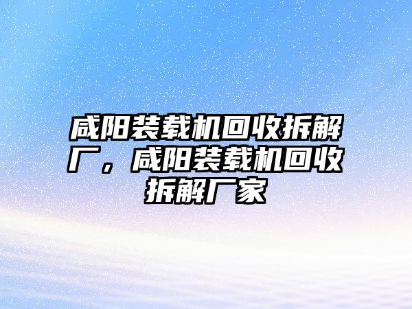 咸陽裝載機回收拆解廠，咸陽裝載機回收拆解廠家