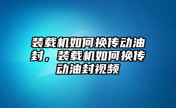 裝載機(jī)如何換傳動(dòng)油封，裝載機(jī)如何換傳動(dòng)油封視頻