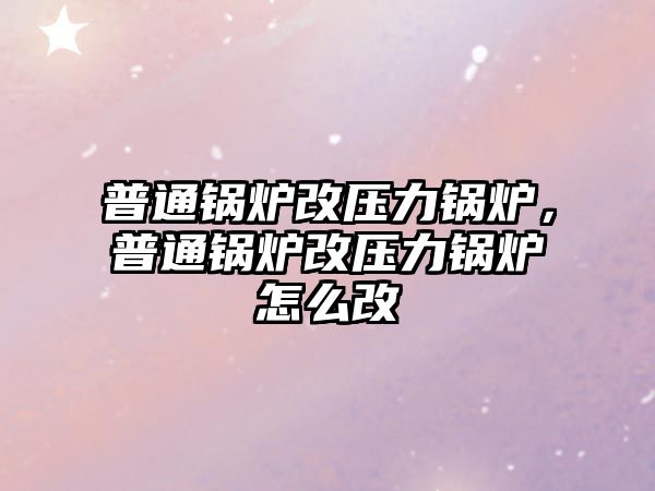 普通鍋爐改壓力鍋爐，普通鍋爐改壓力鍋爐怎么改