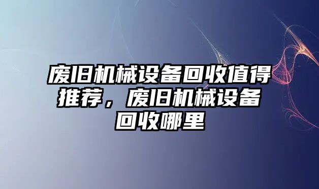 廢舊機(jī)械設(shè)備回收值得推薦，廢舊機(jī)械設(shè)備回收哪里